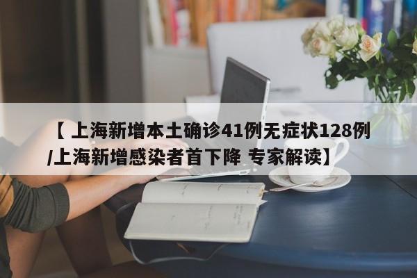 【 上海新增本土确诊41例无症状128例/上海新增感染者首下降 专家解读】