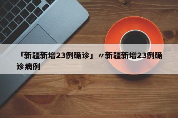 「新疆新增23例确诊」〃新疆新增23例确诊病例
