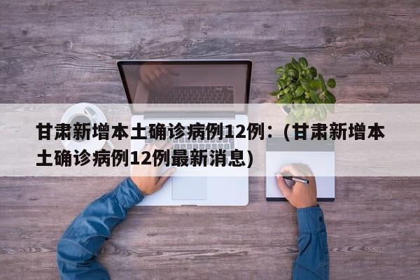 甘肃新增本土确诊病例12例:(甘肃新增本土确诊病例12例最新消息)