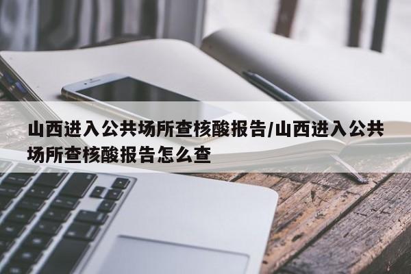 山西进入公共场所查核酸报告/山西进入公共场所查核酸报告怎么查