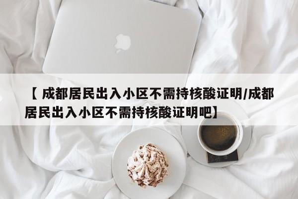 【 成都居民出入小区不需持核酸证明/成都居民出入小区不需持核酸证明吧】