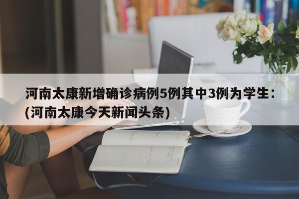 河南太康新增确诊病例5例其中3例为学生:(河南太康今天新闻头条)