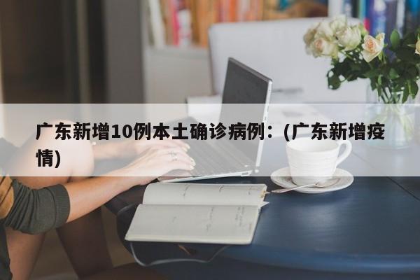 广东新增10例本土确诊病例:(广东新增疫情)