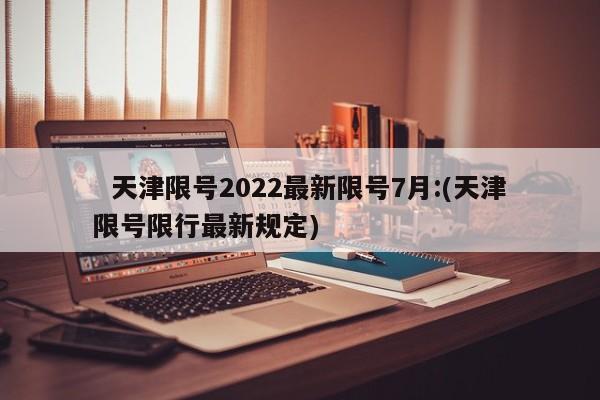 天津限号2022最新限号7月:(天津限号限行最新规定)