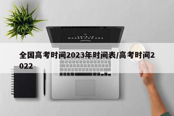 全国高考时间2023年时间表/高考时间2022