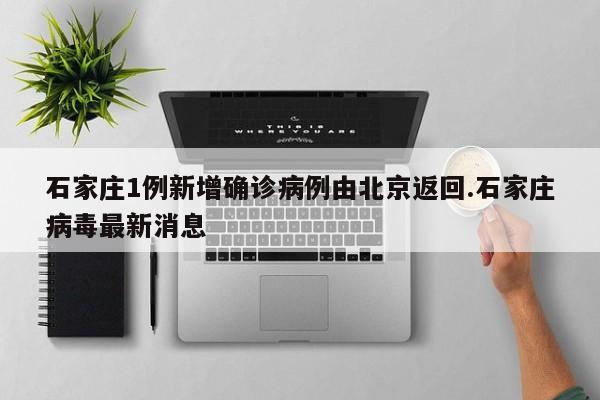 石家庄1例新增确诊病例由北京返回.石家庄病毒最新消息