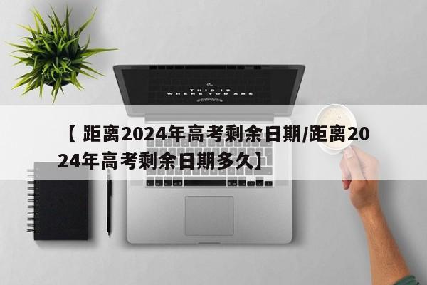 【 距离2024年高考剩余日期/距离2024年高考剩余日期多久】
