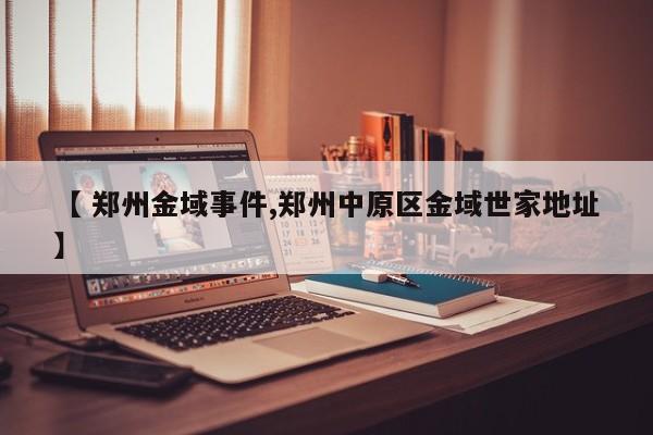 【 郑州金域事件,郑州中原区金域世家地址】