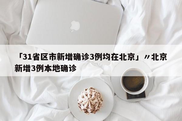 「31省区市新增确诊3例均在北京」〃北京新增3例本地确诊