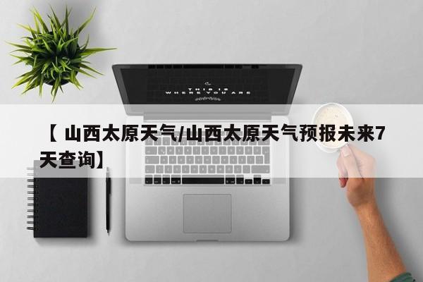 【 山西太原天气/山西太原天气预报未来7天查询】