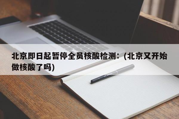 北京即日起暂停全员核酸检测:(北京又开始做核酸了吗)