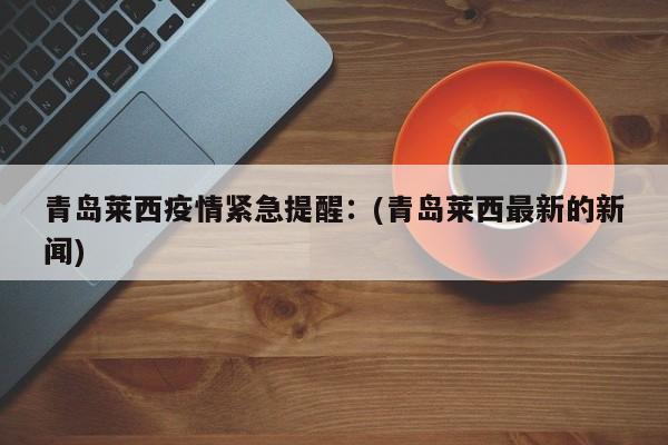 青岛莱西疫情紧急提醒:(青岛莱西最新的新闻)