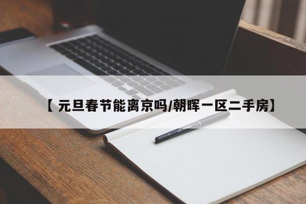 【 元旦春节能离京吗/朝晖一区二手房】