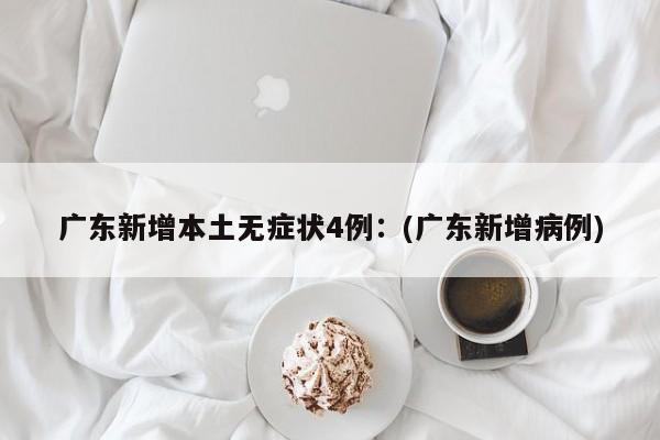 广东新增本土无症状4例:(广东新增病例)