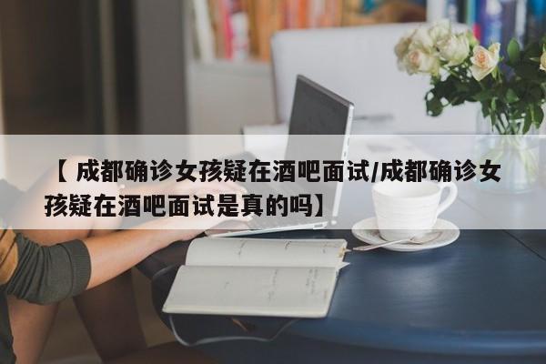 【 成都确诊女孩疑在酒吧面试/成都确诊女孩疑在酒吧面试是真的吗】
