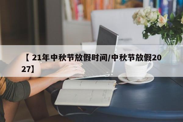 【 21年中秋节放假时间/中秋节放假2027】