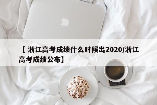 【 浙江高考成绩什么时候出2020/浙江高考成绩公布】