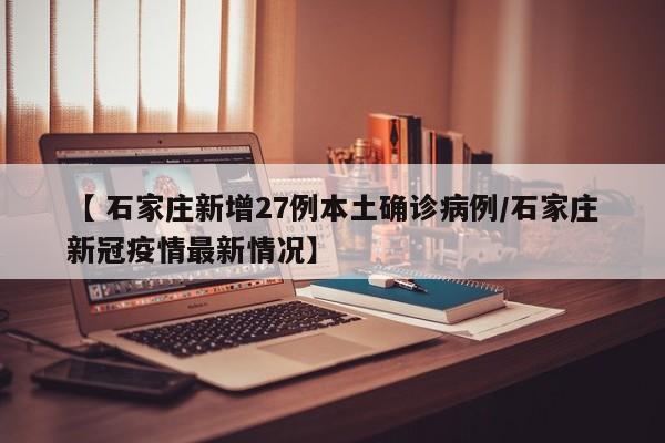 【 石家庄新增27例本土确诊病例/石家庄新冠疫情最新情况】