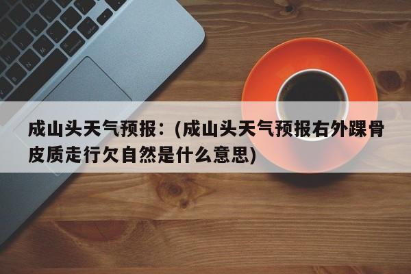 成山头天气预报:(成山头天气预报右外踝骨皮质走行欠自然是什么意思)