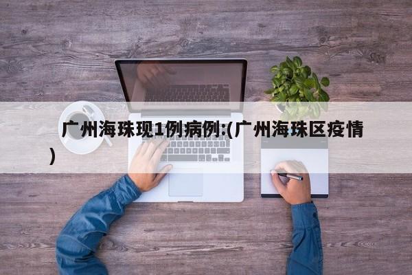 广州海珠现1例病例:(广州海珠区疫情)