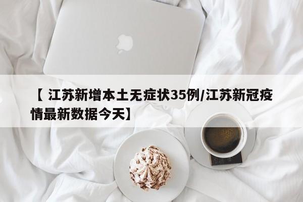 【 江苏新增本土无症状35例/江苏新冠疫情最新数据今天】