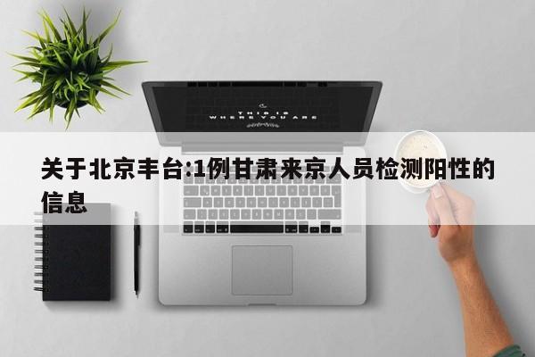 关于北京丰台:1例甘肃来京人员检测阳性的信息