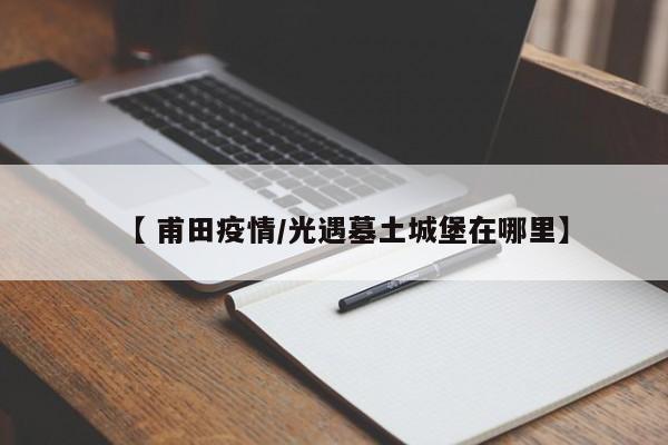 【 甫田疫情/光遇墓土城堡在哪里】