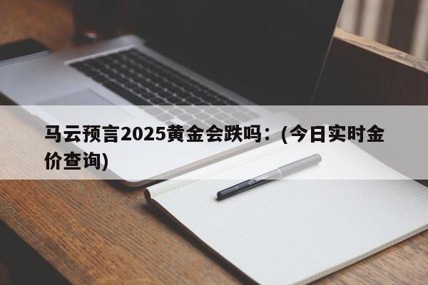 马云预言2025黄金会跌吗:(今日实时金价查询)