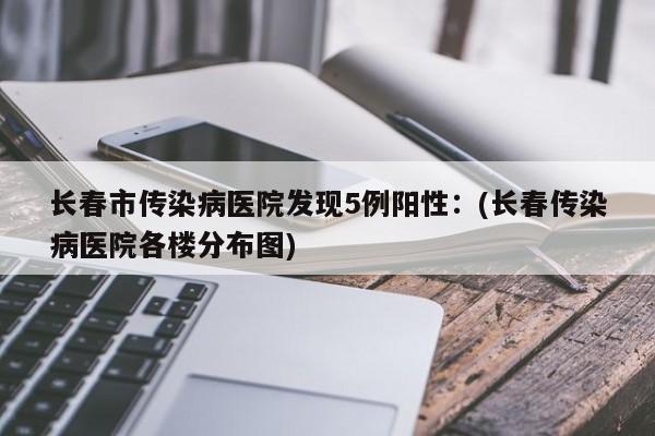 长春市传染病医院发现5例阳性:(长春传染病医院各楼分布图)