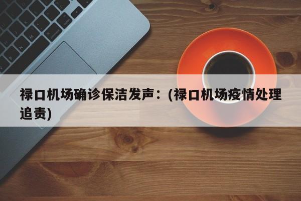禄口机场确诊保洁发声:(禄口机场疫情处理追责)