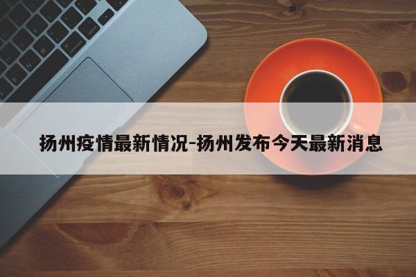 扬州疫情最新情况-扬州发布今天最新消息