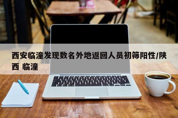 西安临潼发现数名外地返回人员初筛阳性/陕西 临潼