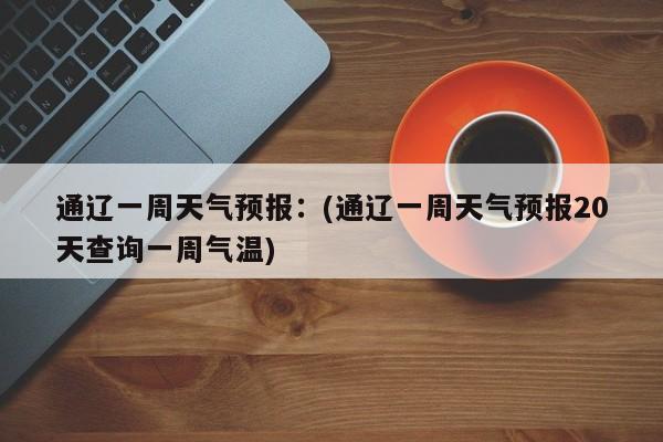 通辽一周天气预报:(通辽一周天气预报20天查询一周气温)