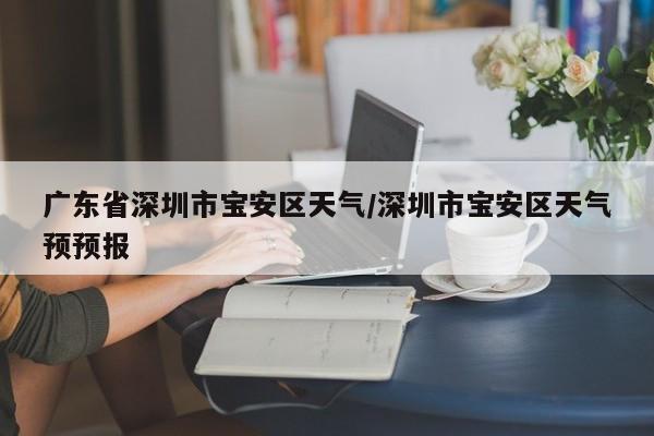广东省深圳市宝安区天气/深圳市宝安区天气预预报