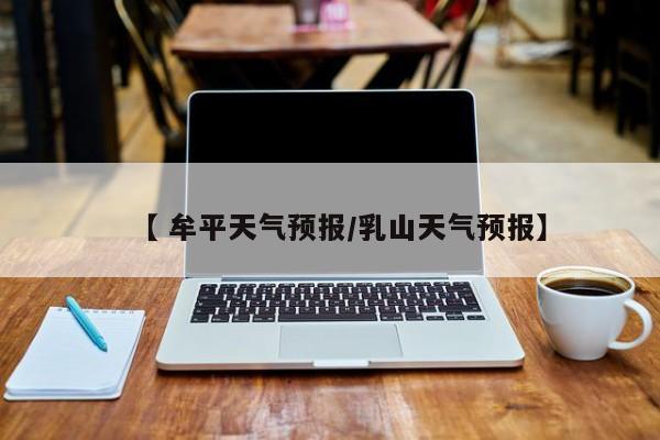 【 牟平天气预报/乳山天气预报】