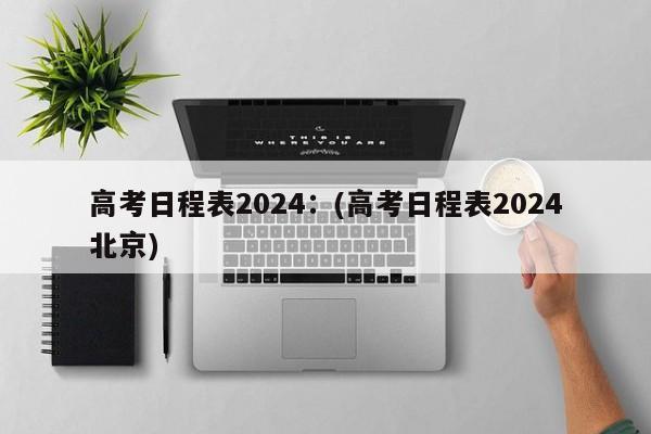 高考日程表2024:(高考日程表2024北京)