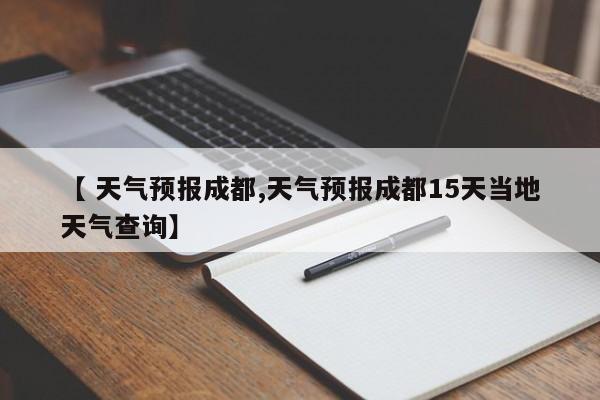 【 天气预报成都,天气预报成都15天当地天气查询】