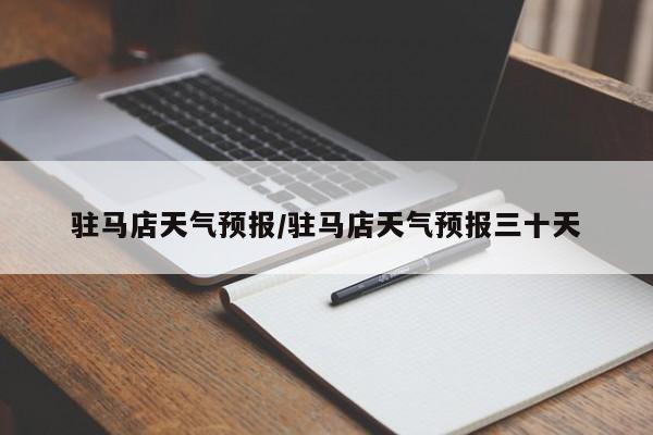 驻马店天气预报/驻马店天气预报三十天