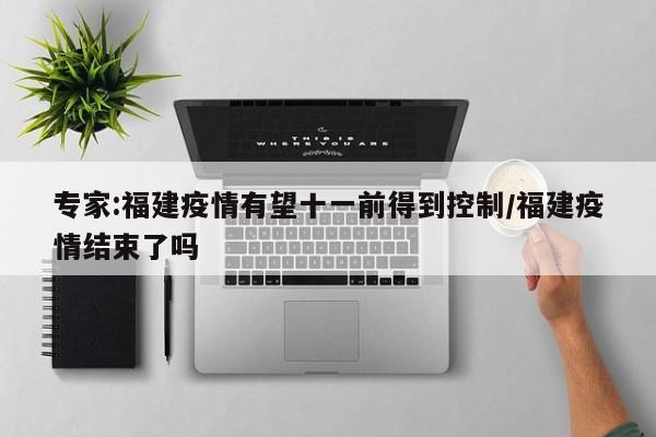 专家:福建疫情有望十一前得到控制/福建疫情结束了吗