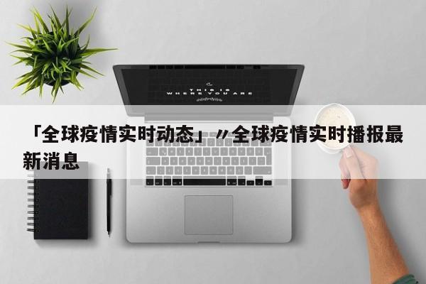 「全球疫情实时动态」〃全球疫情实时播报最新消息