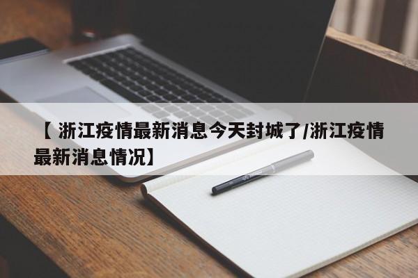 【 浙江疫情最新消息今天封城了/浙江疫情最新消息情况】