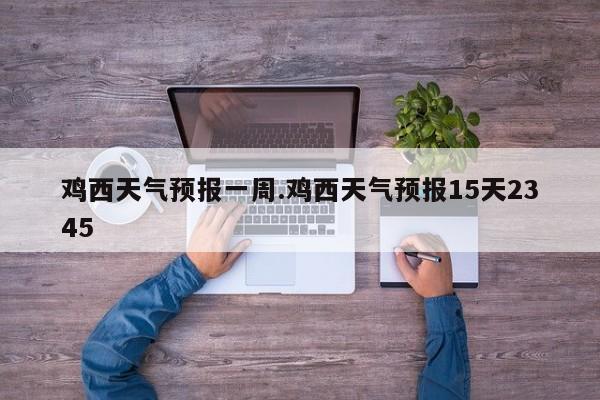 鸡西天气预报一周.鸡西天气预报15天2345