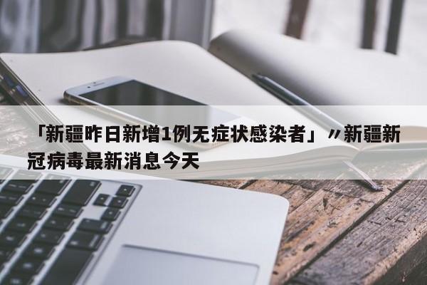 「新疆昨日新增1例无症状感染者」〃新疆新冠病毒最新消息今天