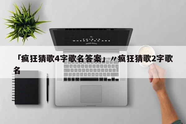 「疯狂猜歌4字歌名答案」〃疯狂猜歌2字歌名