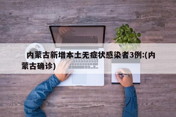 内蒙古新增本土无症状感染者3例:(内蒙古确诊)