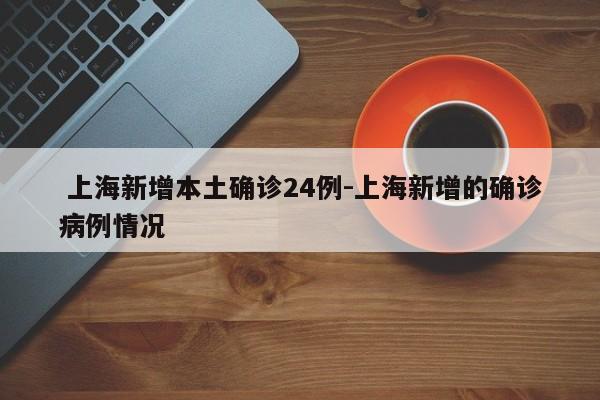 上海新增本土确诊24例-上海新增的确诊病例情况
