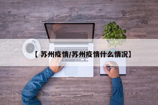 【 苏州疫情/苏州疫情什么情况】
