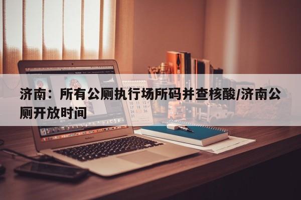 济南:所有公厕执行场所码并查核酸/济南公厕开放时间