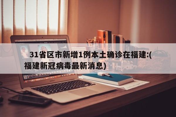 31省区市新增1例本土确诊在福建:(福建新冠病毒最新消息)