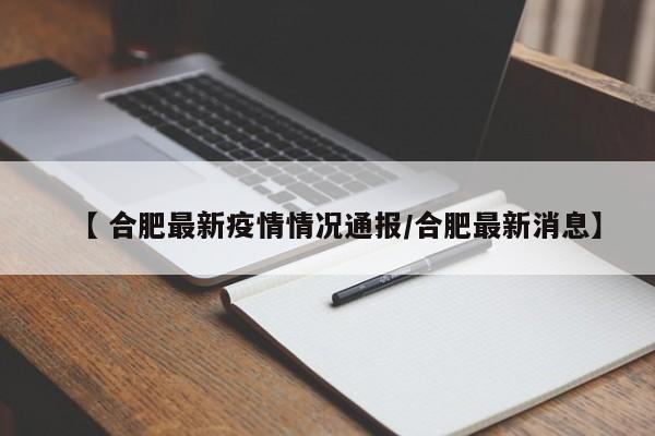 【 合肥最新疫情情况通报/合肥最新消息】